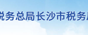 長沙市天心區(qū)稅務局辦稅服務廳地址辦公時間及聯(lián)系電話