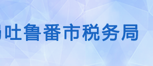 吐魯番市高昌區(qū)稅務局辦稅服務廳辦公時間地址及咨詢電話