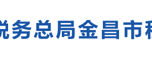 金昌金川區(qū)稅務局辦稅服務廳地址辦公時間及咨詢電話