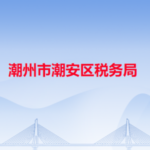 潮州市潮安區(qū)稅務(wù)局稅務(wù)分局辦公地址及聯(lián)系電話